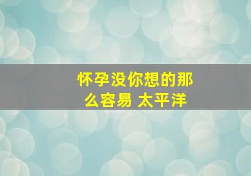 怀孕没你想的那么容易 太平洋